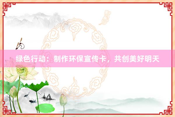 绿色行动：制作环保宣传卡，共创美好明天