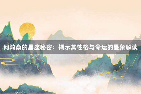 何鸿燊的星座秘密：揭示其性格与命运的星象解读