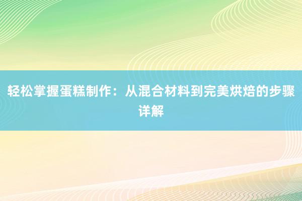 轻松掌握蛋糕制作：从混合材料到完美烘焙的步骤详解